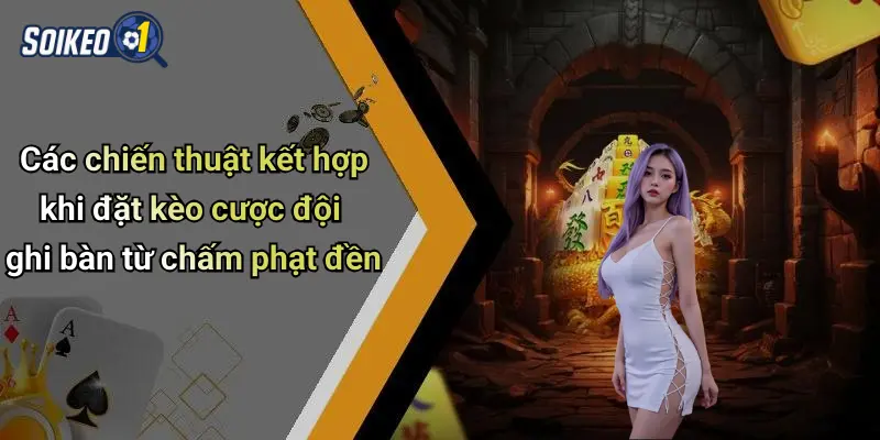 Các chiến thuật kết hợp khi đặt kèo cược đội ghi bàn từ chấm phạt đền