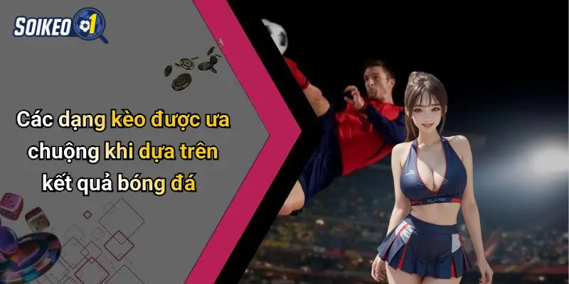 Các dạng kèo được ưa chuộng khi dựa trên kết quả bóng đá