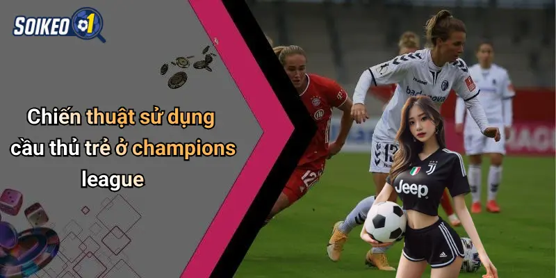Chiến thuật sử dụng cầu thủ trẻ ở champions league