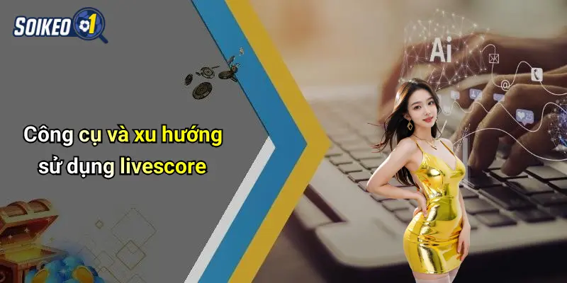 Công cụ và xu hướng sử dụng livescore