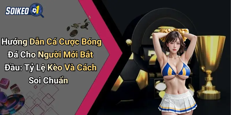 Hướng Dẫn Cá Cược Bóng Đá Cho Người Mới Bắt Đầu: Tỷ Lệ Kèo Và Cách Soi Chuẩn