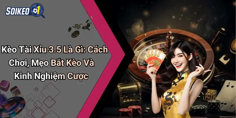 Kèo Tài Xỉu 3.5 Là Gì: Cách Chơi, Mẹo Bắt Kèo Và Kinh Nghiệm Cược