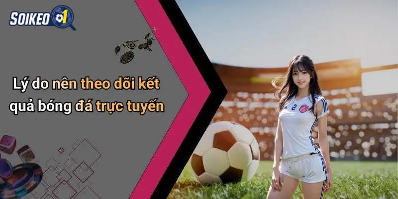 Lý do nên theo dõi kết quả bóng đá trực tuyến