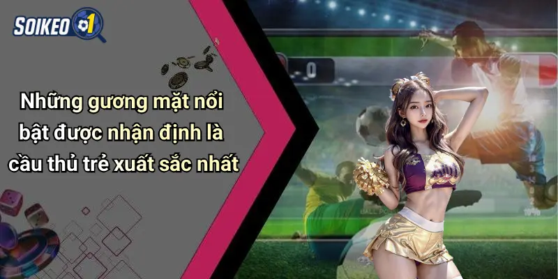 Những gương mặt nổi bật được nhận định là cầu thủ trẻ xuất sắc nhất